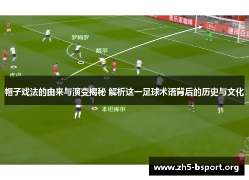 帽子戏法的由来与演变揭秘 解析这一足球术语背后的历史与文化