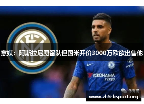 意媒:阿斯拉尼愿留队但国米开价3000万欧欲出售他 意媒:阿斯拉尼愿留队但国米开价3000万欧欲出售他