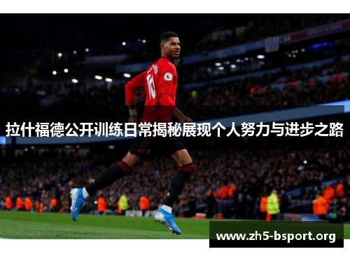 拉什福德公开训练日常揭秘展现个人努力与进步之路 拉什福德公开训练日常揭秘展现个人努力与进步之路