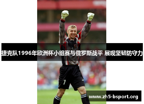 捷克队1996年欧洲杯小组赛与俄罗斯战平 展现坚韧防守力