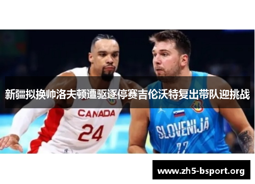 新疆拟换帅洛夫顿遭驱逐停赛吉伦沃特复出带队迎挑战