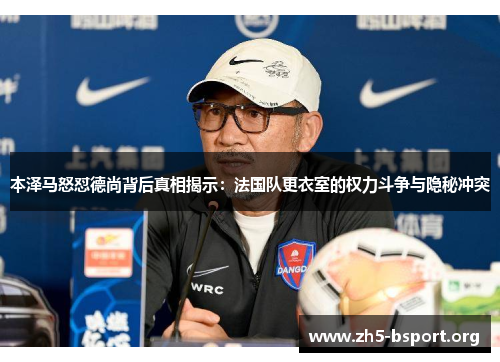 本泽马怒怼德尚背后真相揭示：法国队更衣室的权力斗争与隐秘冲突