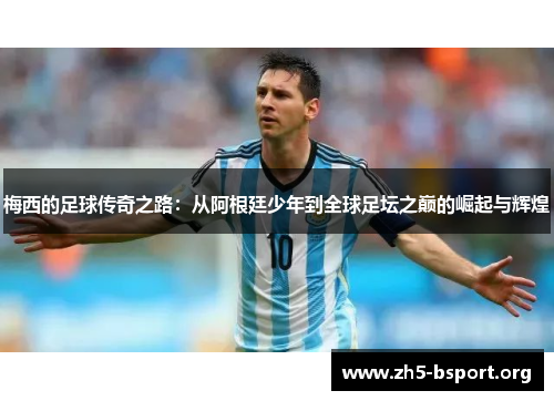 梅西的足球传奇之路：从阿根廷少年到全球足坛之巅的崛起与辉煌